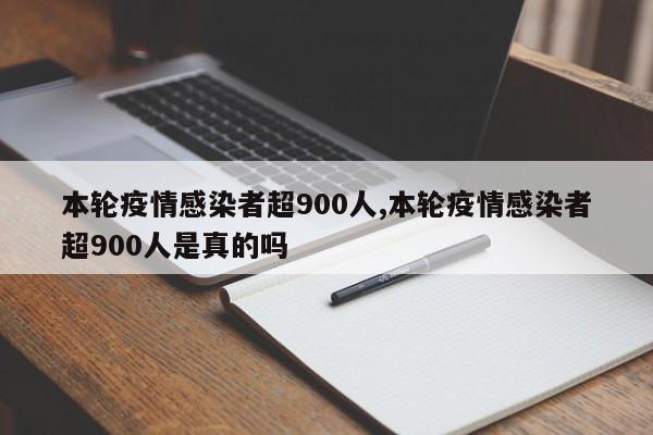 本轮疫情感染者超900人,本轮疫情感染者超900人是真的吗