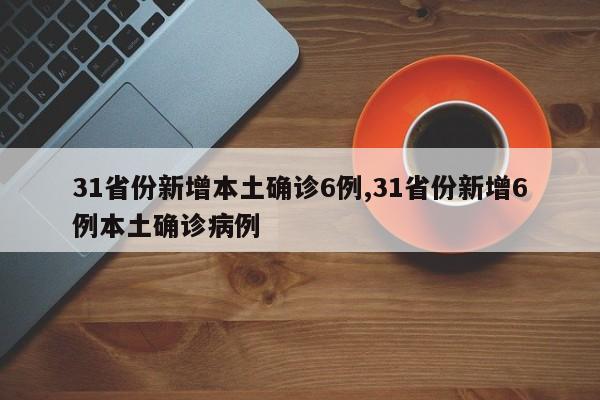 31省份新增本土确诊6例,31省份新增6例本土确诊病例