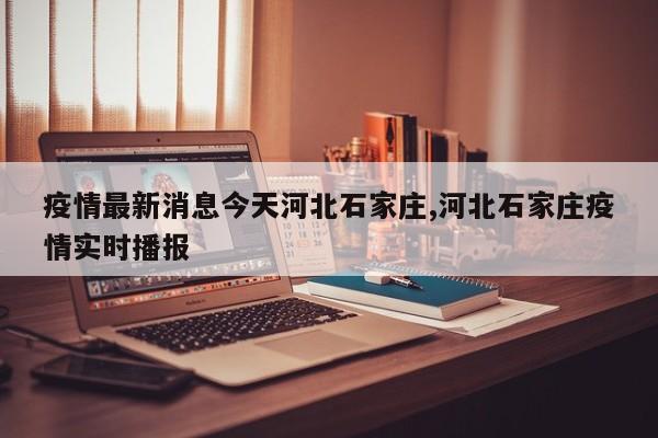 疫情最新消息今天河北石家庄,河北石家庄疫情实时播报