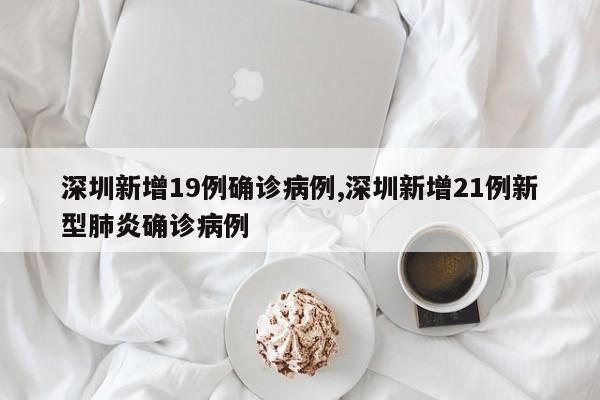 深圳新增19例确诊病例,深圳新增21例新型肺炎确诊病例