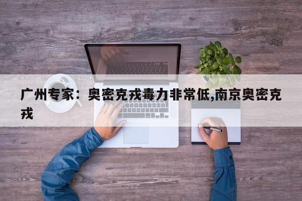 广州专家:奥密克戎毒力非常低,南京奥密克戎