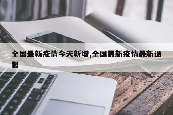 全国最新疫情今天新增,全国最新疫情最新通报