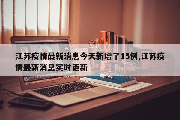 江苏疫情最新消息今天新增了15例,江苏疫情最新消息实时更新