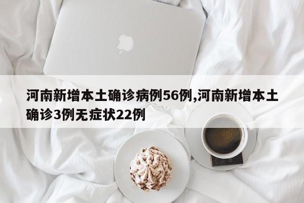 河南新增本土确诊病例56例,河南新增本土确诊3例无症状22例