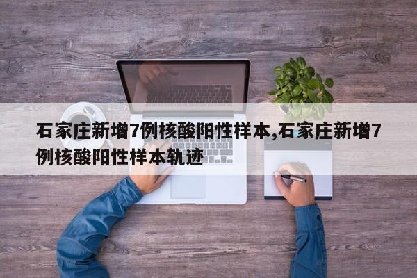 石家庄新增7例核酸阳性样本,石家庄新增7例核酸阳性样本轨迹