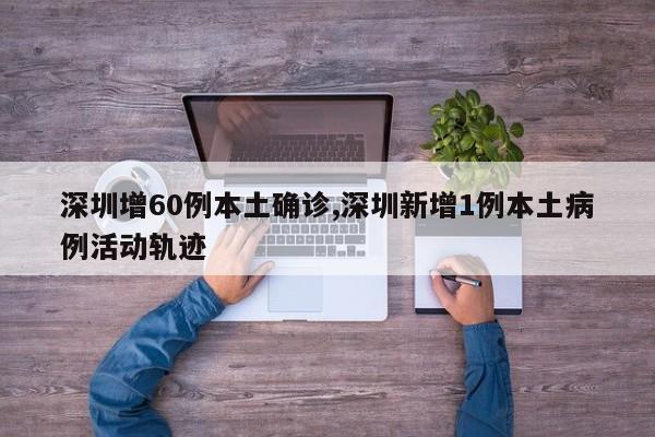 深圳增60例本土确诊,深圳新增1例本土病例活动轨迹
