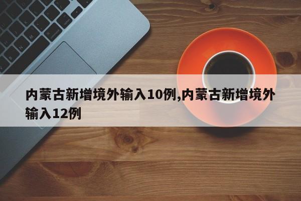 内蒙古新增境外输入10例,内蒙古新增境外输入12例
