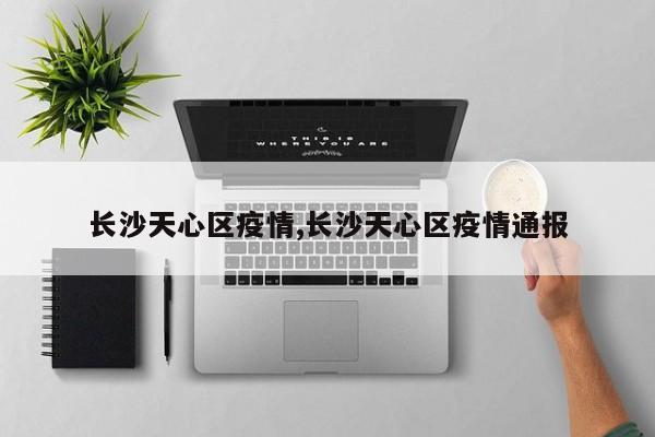 长沙天心区疫情,长沙天心区疫情通报