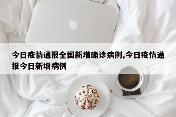 今日疫情通报全国新增确诊病例,今日疫情通报今日新增病例