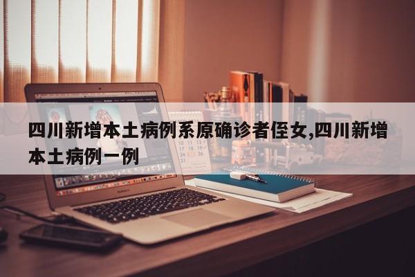 四川新增本土病例系原确诊者侄女,四川新增本土病例一例