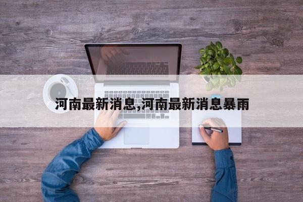 河南最新消息,河南最新消息暴雨