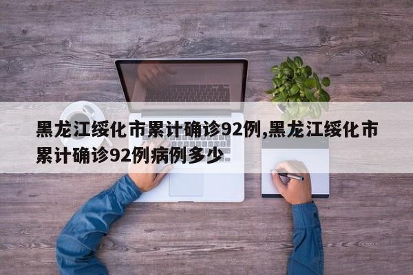 黑龙江绥化市累计确诊92例,黑龙江绥化市累计确诊92例病例多少
