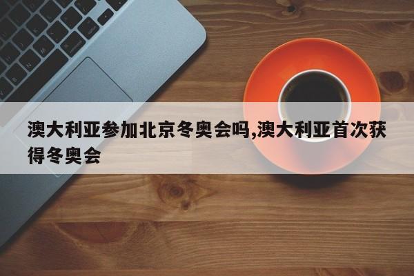 澳大利亚参加北京冬奥会吗,澳大利亚首次获得冬奥会