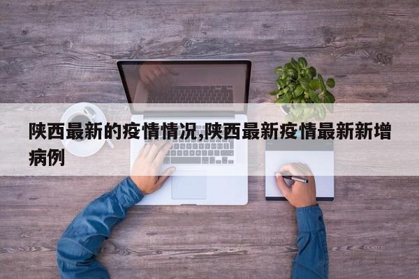 陕西最新的疫情情况,陕西最新疫情最新新增病例