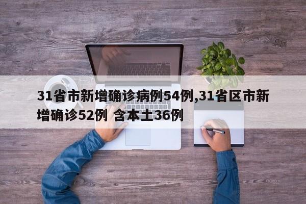 31省市新增确诊病例54例,31省区市新增确诊52例 含本土36例