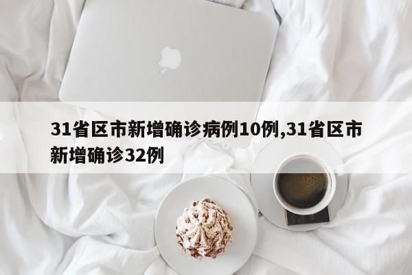 31省区市新增确诊病例10例,31省区市新增确诊32例