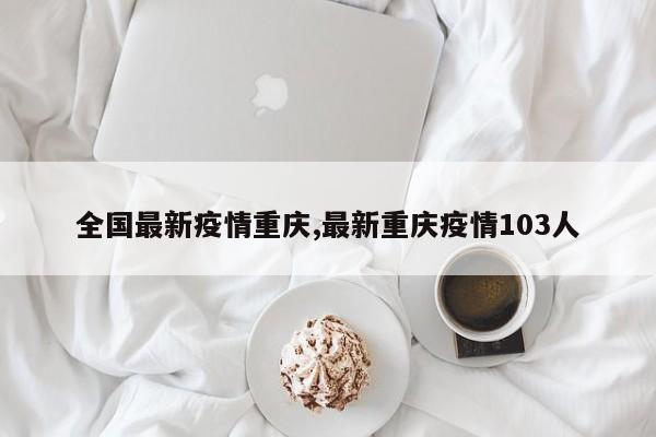 全国最新疫情重庆,最新重庆疫情103人