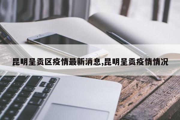 昆明呈贡区疫情最新消息,昆明呈贡疫情情况