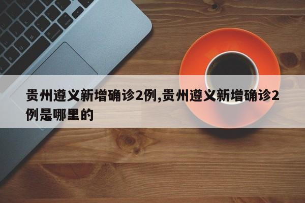 贵州遵义新增确诊2例,贵州遵义新增确诊2例是哪里的