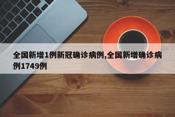 全国新增1例新冠确诊病例,全国新增确诊病例1749例