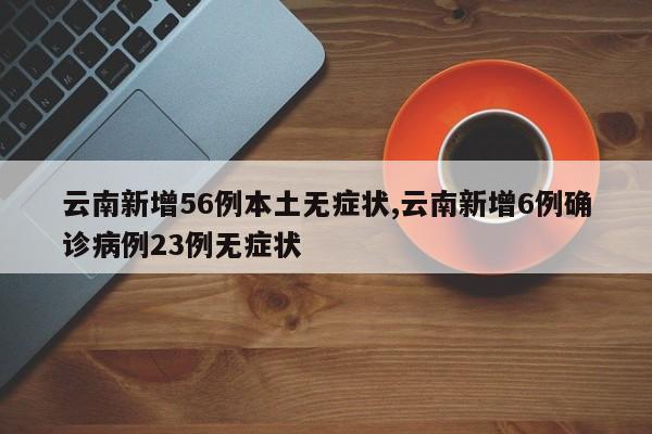 云南新增56例本土无症状,云南新增6例确诊病例23例无症状
