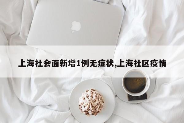 上海社会面新增1例无症状,上海社区疫情