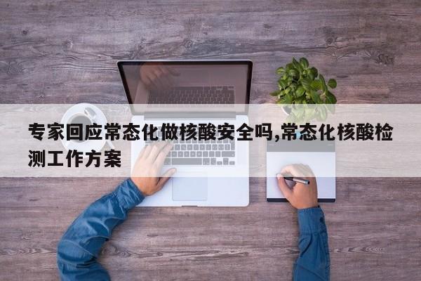 专家回应常态化做核酸安全吗,常态化核酸检测工作方案