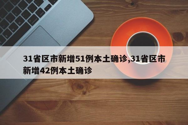 31省区市新增51例本土确诊,31省区市新增42例本土确诊