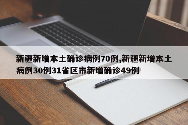 新疆新增本土确诊病例70例,新疆新增本土病例30例31省区市新增确诊49例