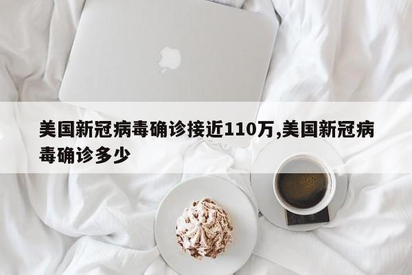 美国新冠病毒确诊接近110万,美国新冠病毒确诊多少