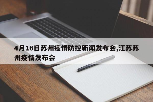 4月16日苏州疫情防控新闻发布会,江苏苏州疫情发布会