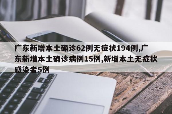 广东新增本土确诊62例无症状194例,广东新增本土确诊病例15例,新增本土无症状感染者5例