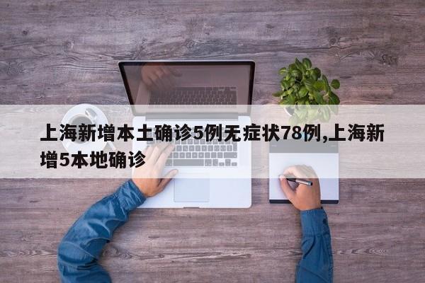 上海新增本土确诊5例无症状78例,上海新增5本地确诊