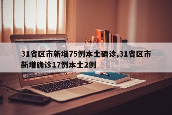 31省区市新增75例本土确诊,31省区市新增确诊17例本土2例