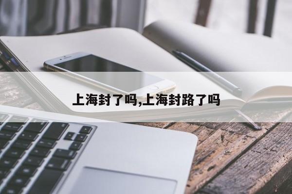 上海封了吗,上海封路了吗
