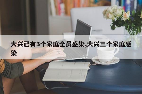 大兴已有3个家庭全员感染,大兴三个家庭感染