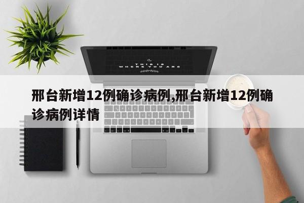 邢台新增12例确诊病例,邢台新增12例确诊病例详情