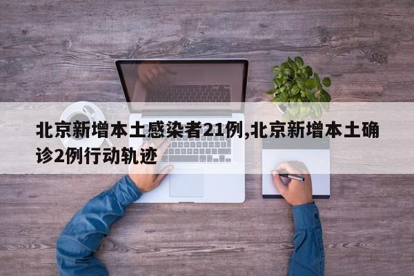北京新增本土感染者21例,北京新增本土确诊2例行动轨迹