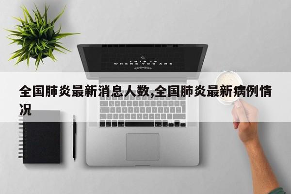 全国肺炎最新消息人数,全国肺炎最新病例情况