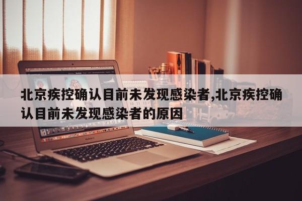 北京疾控确认目前未发现感染者,北京疾控确认目前未发现感染者的原因